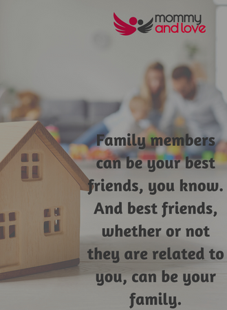 Family members can be your best friends, you know. And best friends, whether or not they are related to you, can be your family.
