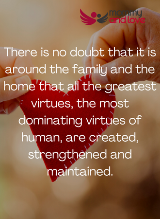 There is no doubt that it is around the family and the home that all the greatest virtues, the most dominating virtues of human, are created, strengthened and maintained.